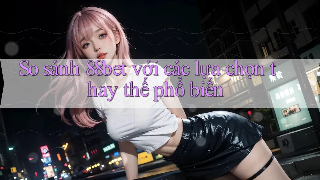 So sánh 88bet với các lựa chọn thay thế phổ biến So sánh 88bet với các lựa chọn thay thế phổ biến