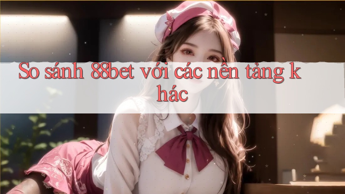 So sánh 88bet với các nền tảng khác