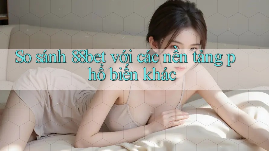 So sánh 88bet với các nền tảng phổ biến khác So sánh 88bet với các nền tảng phổ biến khác