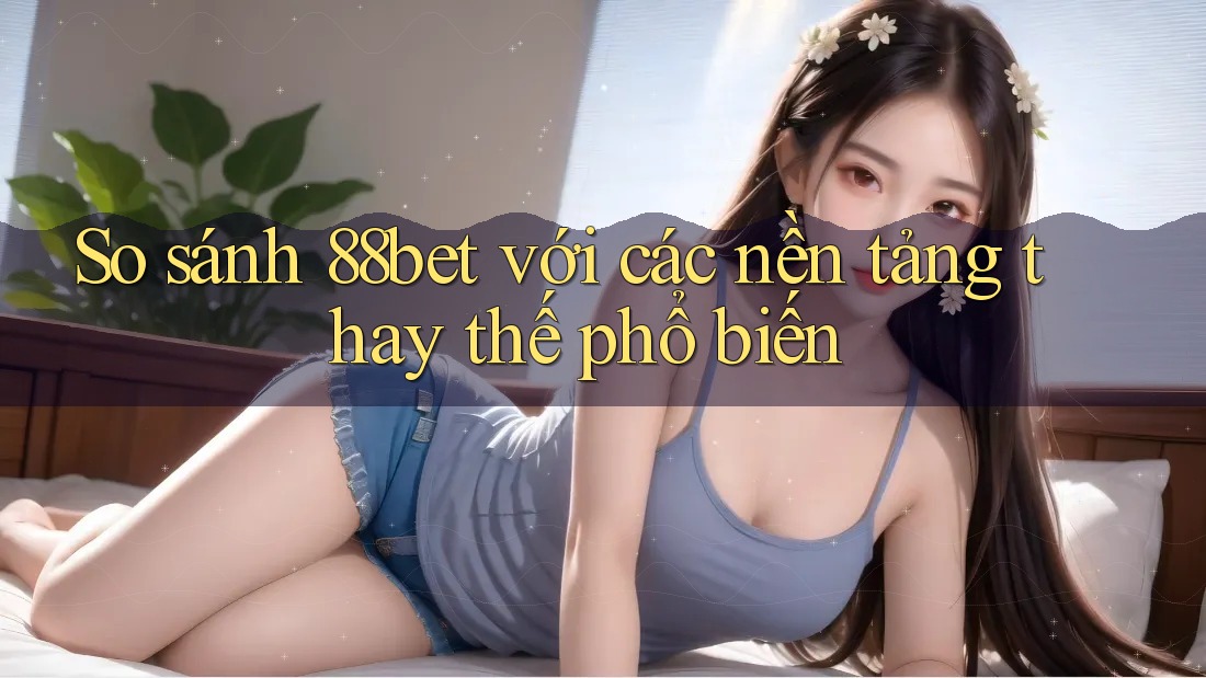 So sánh 88bet với các nền tảng thay thế phổ biến So sánh 88bet với các nền tảng thay thế phổ biến