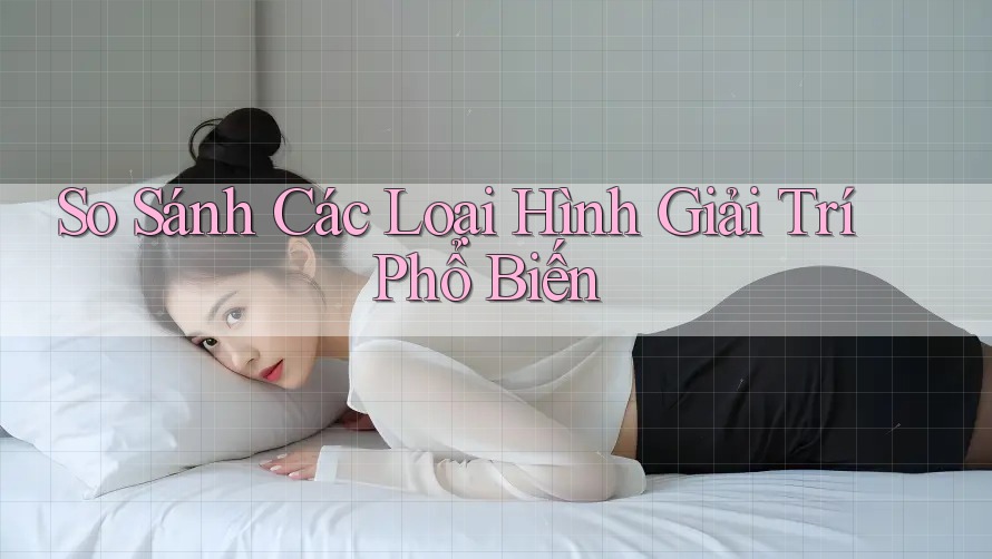So Sánh Các Loại Hình Giải Trí Phổ Biến So Sánh Các Loại Hình Giải Trí Phổ Biến