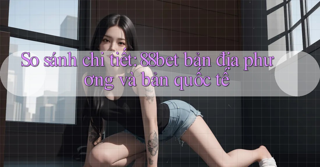 So sánh chi tiết: 88bet bản địa phương và bản quốc tế So sánh chi tiết: 88bet bản địa phương và bản quốc tế