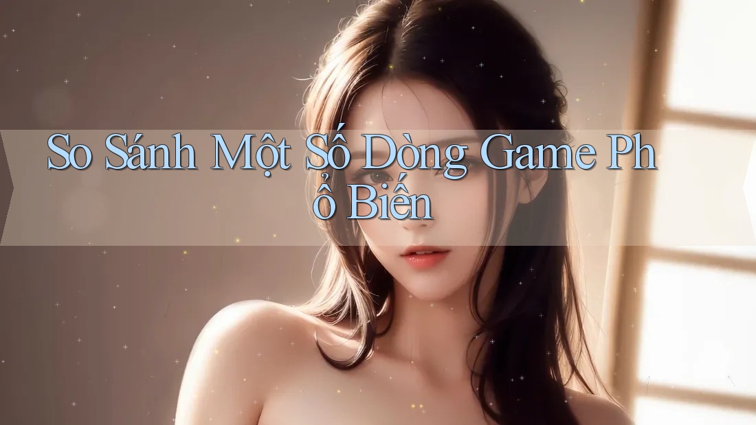 So Sánh Một Số Dòng Game Phổ Biến So Sánh Một Số Dòng Game Phổ Biến