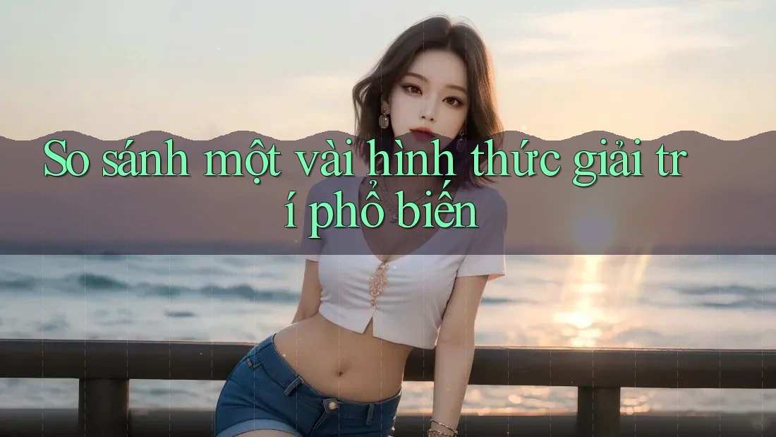 So Sánh Một Vài Hình Thức Giải Trí Phổ Biến So Sánh Một Vài Hình Thức Giải Trí Phổ Biến