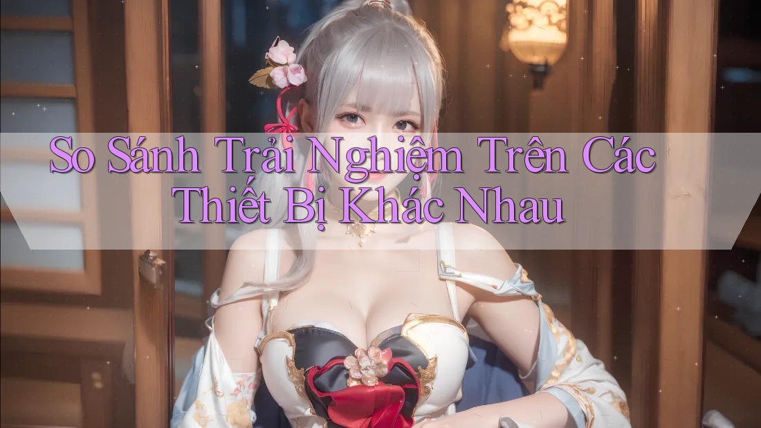 So Sánh Trải Nghiệm Trên Các Thiết Bị Khác Nhau So Sánh Trải Nghiệm Trên Các Thiết Bị Khác Nhau