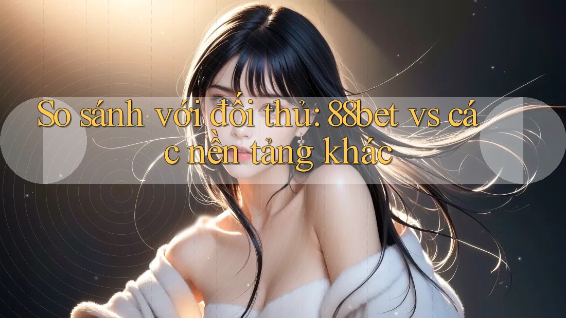 So sánh với đối thủ: 88bet vs các nền tảng khác So sánh với đối thủ: 88bet vs các nền tảng khác