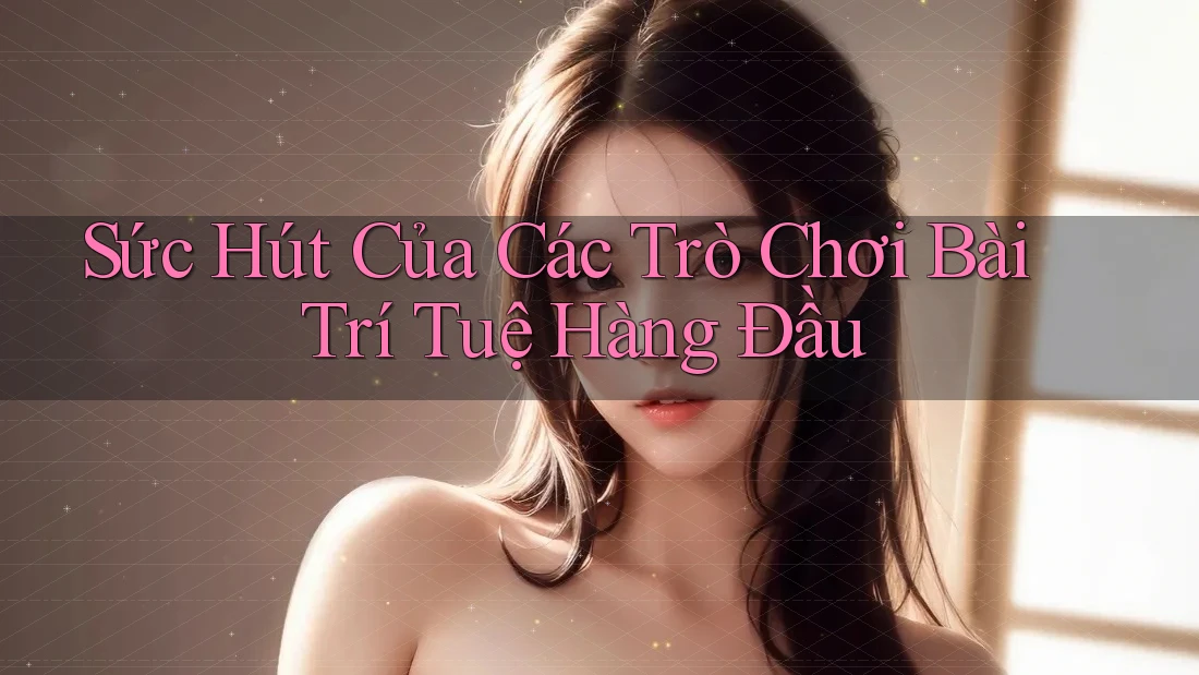Sức Hút Của Các Trò Chơi Bài Trí Tuệ Hàng Đầu Sức Hút Của Các Trò Chơi Bài Trí Tuệ Hàng Đầu