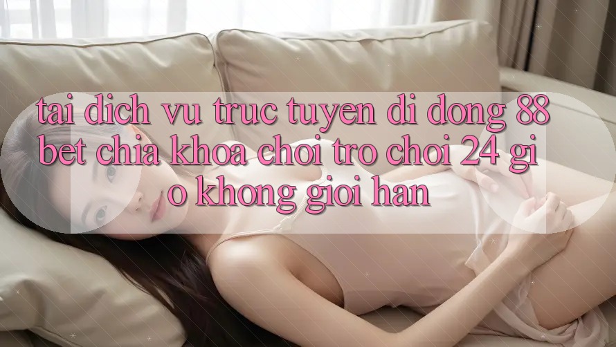 Tải Dịch vụ trực tuyến di động 88bet - Chìa Khóa Chơi Trò chơi 24 Giờ Không Giới Hạn Tải Dịch vụ trực tuyến di động 88bet - Chìa Khóa Chơi Trò chơi 24 Giờ Không Giới Hạn