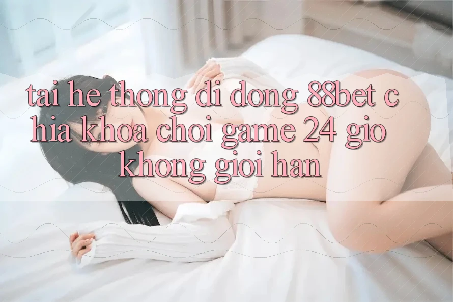 Tải Hệ thống di động 88bet - Chìa Khóa Chơi Game 24 Giờ Không Giới Hạn Tải Hệ thống di động 88bet - Chìa Khóa Chơi Game 24 Giờ Không Giới Hạn