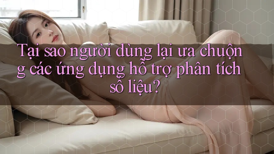 Tại sao người dùng lại ưa chuộng các ứng dụng hỗ trợ phân tích số liệu? Tại sao người dùng lại ưa chuộng các ứng dụng hỗ trợ phân tích số liệu?