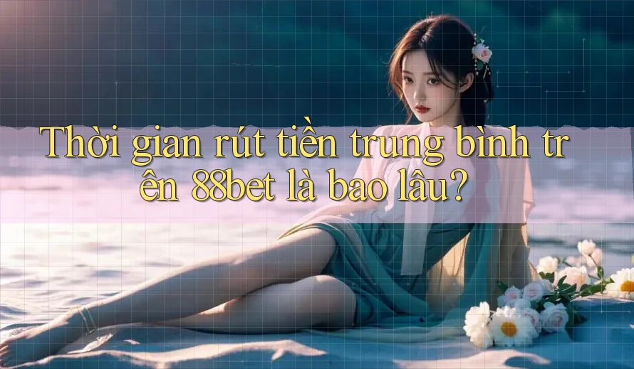 Thời gian rút tiền trung bình trên 88bet là bao lâu? Thời gian rút tiền trung bình trên 88bet là bao lâu?