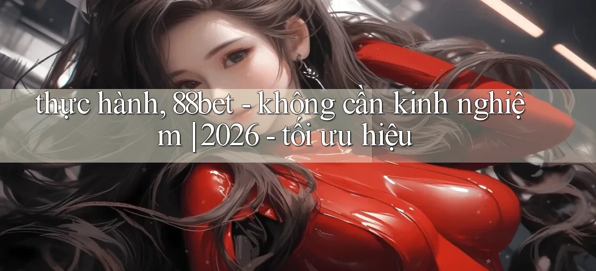 thực hành, 88bet   không cần kinh nghiệm 2026   tối ưu hiệu