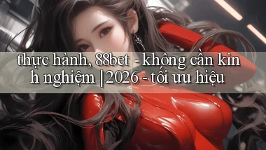 thực hành, 88bet   không cần kinh nghiệm 2026   tối ưu hiệu