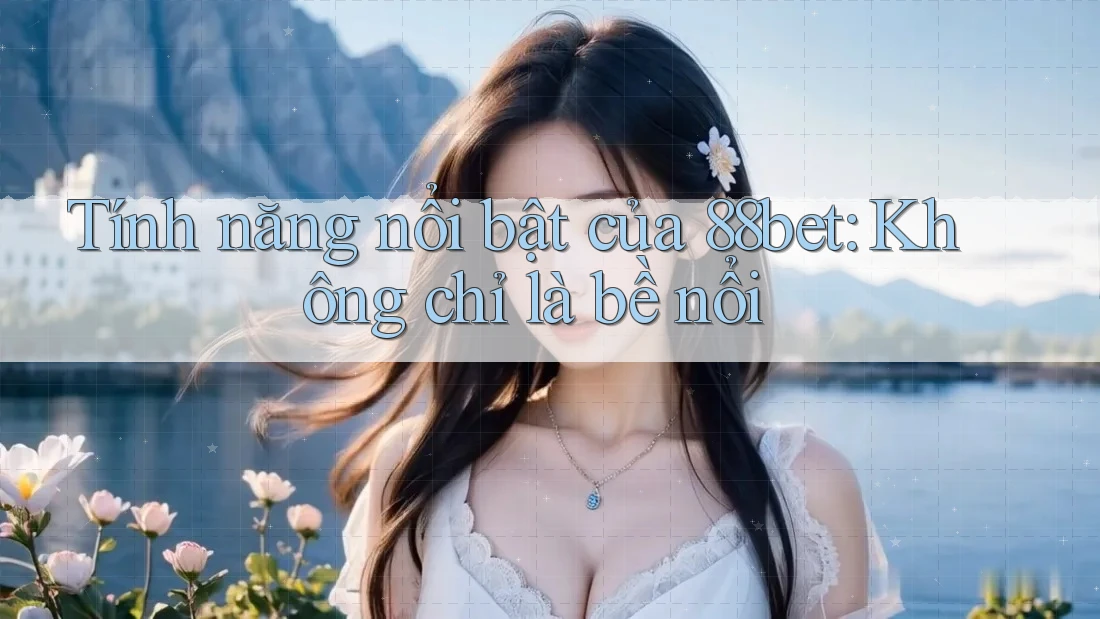 Tính năng nổi bật của 88bet: Không chỉ là bề nổi Tính năng nổi bật của 88bet: Không chỉ là bề nổi