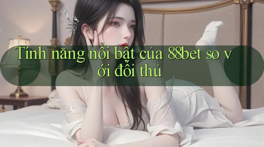 Tính năng nổi bật của 88bet so với đối thủ Tính năng nổi bật của 88bet so với đối thủ