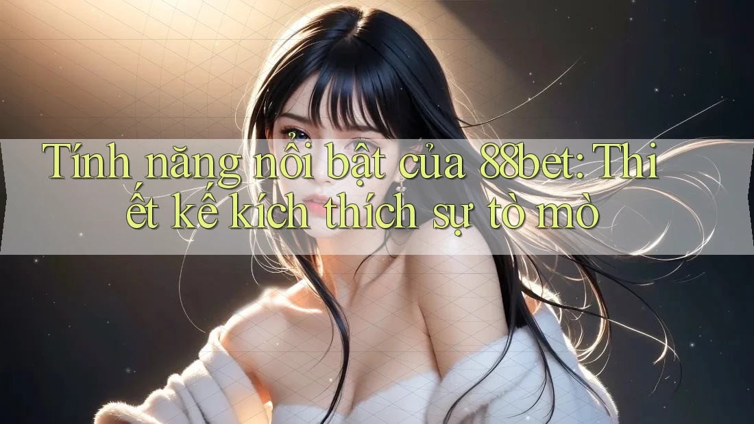 Tính năng nổi bật của 88bet: Thiết kế kích thích sự tò mò Tính năng nổi bật của 88bet: Thiết kế kích thích sự tò mò