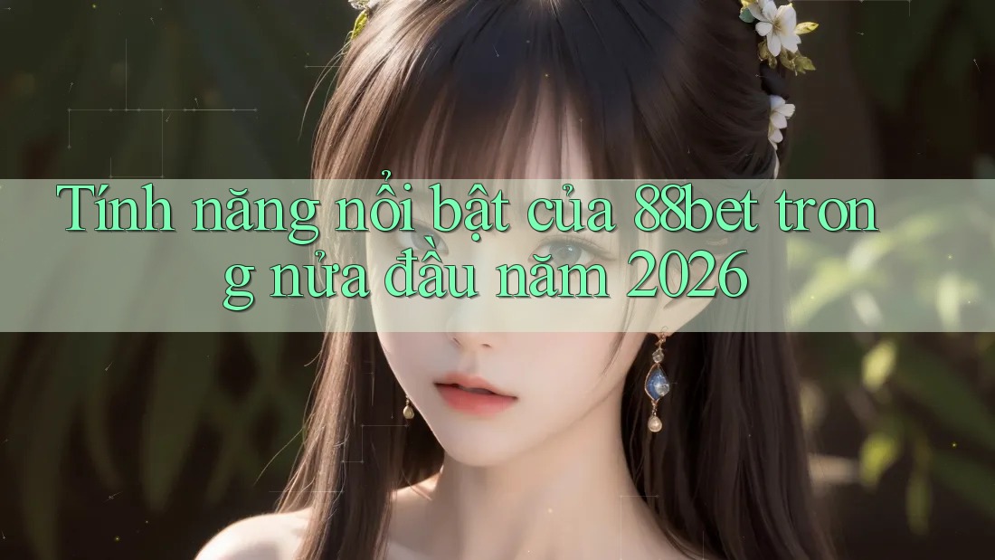 Tính năng nổi bật của 88bet trong nửa đầu năm 2026 Tính năng nổi bật của 88bet trong nửa đầu năm 2026