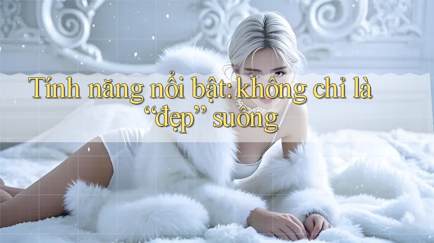 Tính năng nổi bật: không chỉ là “đẹp” suông Tính năng nổi bật: không chỉ là “đẹp” suông