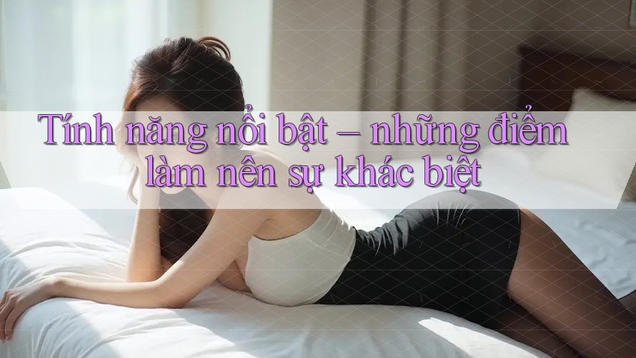 Tính năng nổi bật: những điểm làm nên sự khác biệt Tính năng nổi bật: những điểm làm nên sự khác biệt
