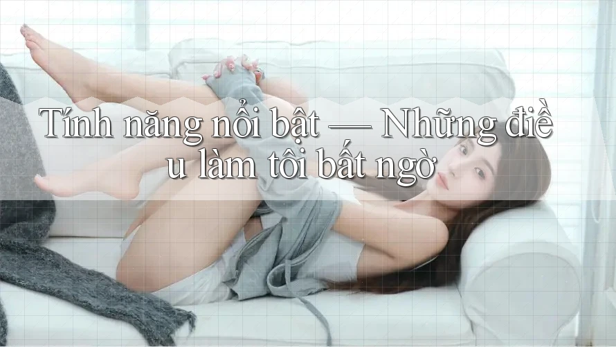 Tính năng nổi bật — Những điều làm tôi bất ngờ Tính năng nổi bật — Những điều làm tôi bất ngờ