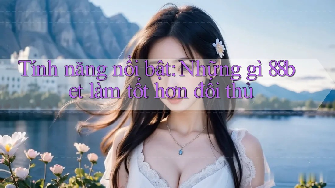 Tính năng nổi bật: Những gì 88bet làm tốt hơn đối thủ Tính năng nổi bật: Những gì 88bet làm tốt hơn đối thủ