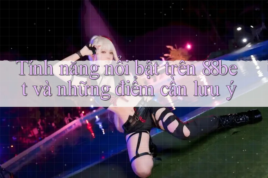 Tính năng nổi bật trên 88bet và những điểm cần lưu ý Tính năng nổi bật trên 88bet và những điểm cần lưu ý