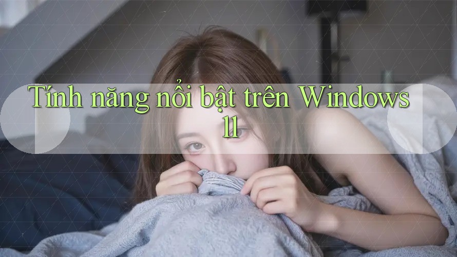 Tính năng nổi bật trên Windows 11 Tính năng nổi bật trên Windows 11
