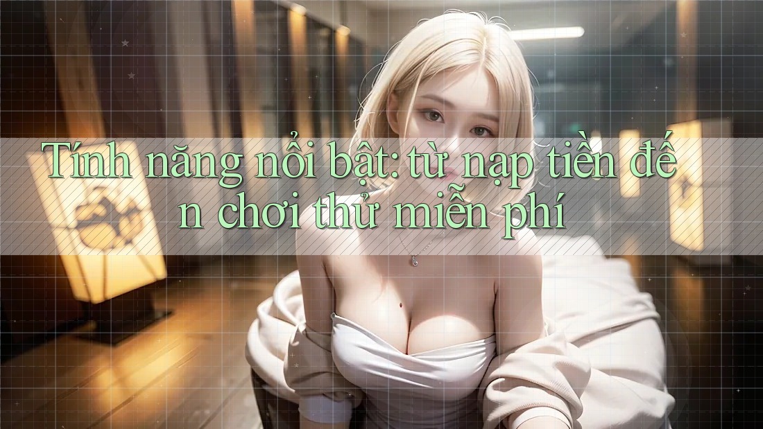 Tính năng nổi bật: từ nạp tiền đến chơi thử miễn phí Tính năng nổi bật: từ nạp tiền đến chơi thử miễn phí