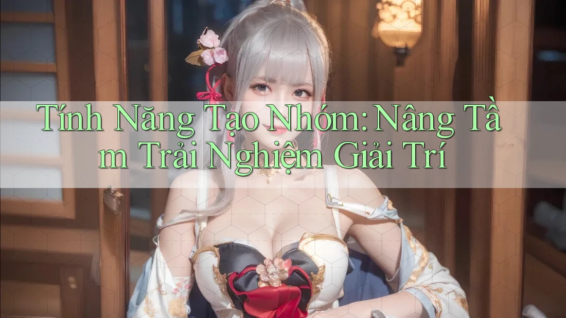 Tính Năng Tạo Nhóm: Nâng Tầm Trải Nghiệm Giải Trí Tính Năng Tạo Nhóm: Nâng Tầm Trải Nghiệm Giải Trí