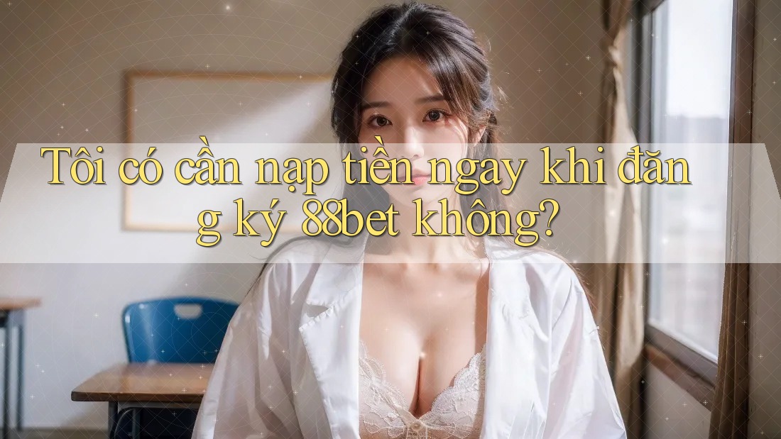 Tôi có cần nạp tiền ngay khi đăng ký 88bet không? Tôi có cần nạp tiền ngay khi đăng ký 88bet không?