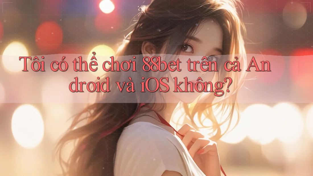 Tôi có thể chơi 88bet trên cả Android và iOS không? Tôi có thể chơi 88bet trên cả Android và iOS không?