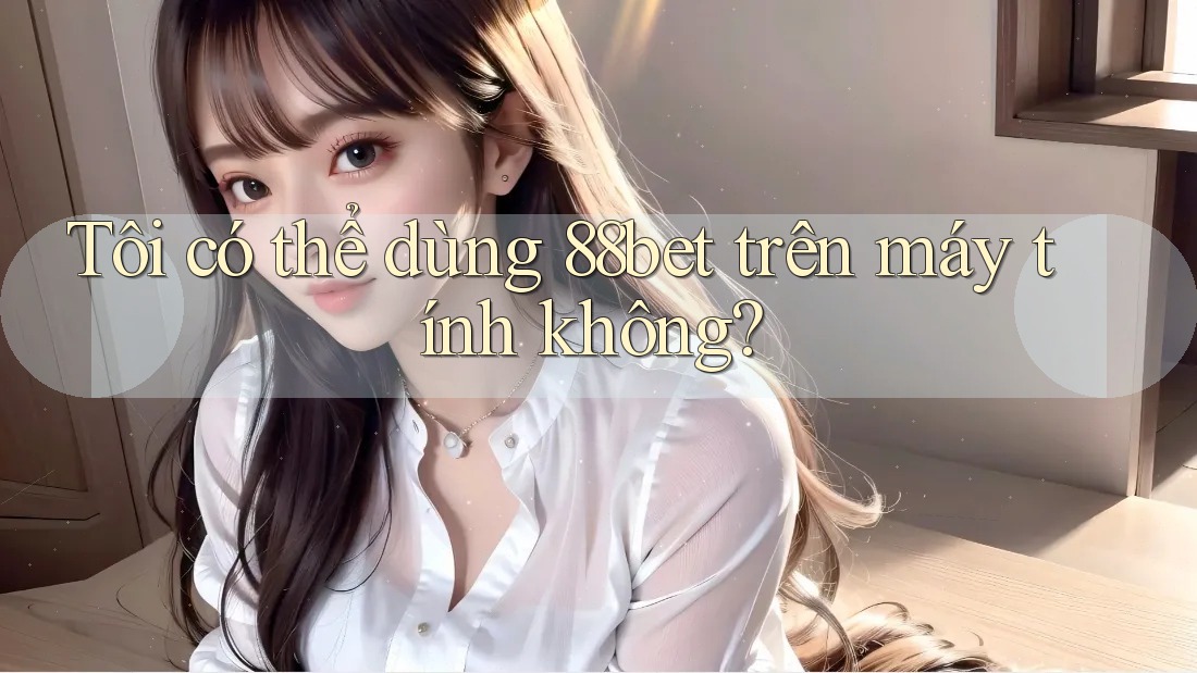 Tôi có thể dùng 88bet trên máy tính không? Tôi có thể dùng 88bet trên máy tính không?