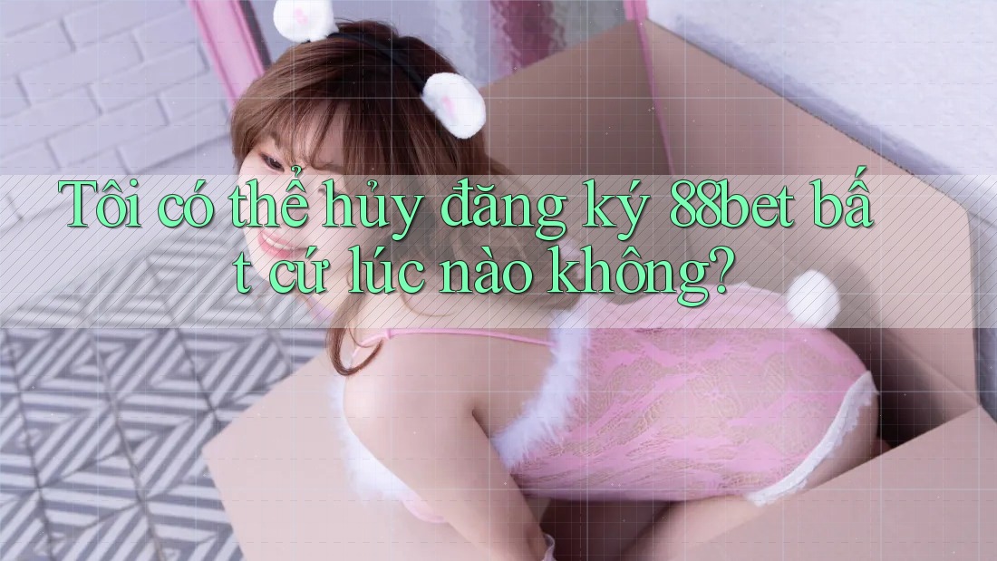 Tôi có thể hủy đăng ký 88bet bất cứ lúc nào không? Tôi có thể hủy đăng ký 88bet bất cứ lúc nào không?