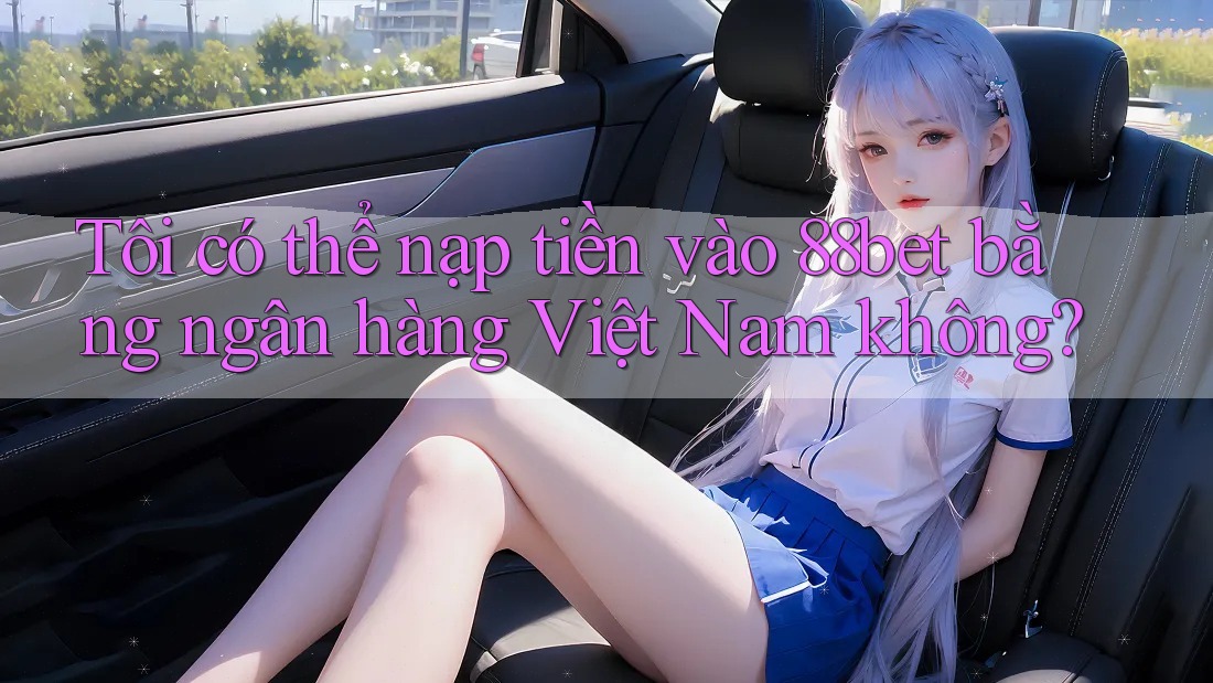 Tôi có thể nạp tiền vào 88bet bằng ngân hàng Việt Nam không? Tôi có thể nạp tiền vào 88bet bằng ngân hàng Việt Nam không?