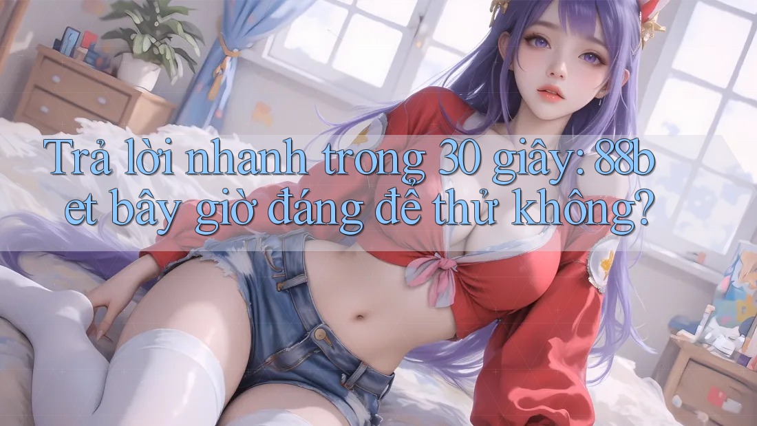 Trả lời nhanh trong 30 giây: 88bet bây giờ đáng để thử không? Trả lời nhanh trong 30 giây: 88bet bây giờ đáng để thử không?
