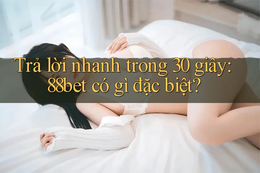 Trả lời nhanh trong 30 giây: 88bet có gì đặc biệt? Trả lời nhanh trong 30 giây: 88bet có gì đặc biệt?