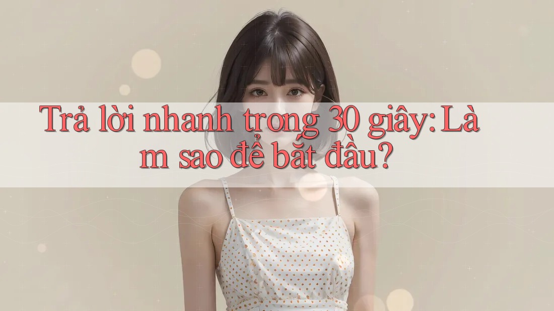 Trả lời nhanh trong 30 giây: Làm sao để bắt đầu? Trả lời nhanh trong 30 giây: Làm sao để bắt đầu?