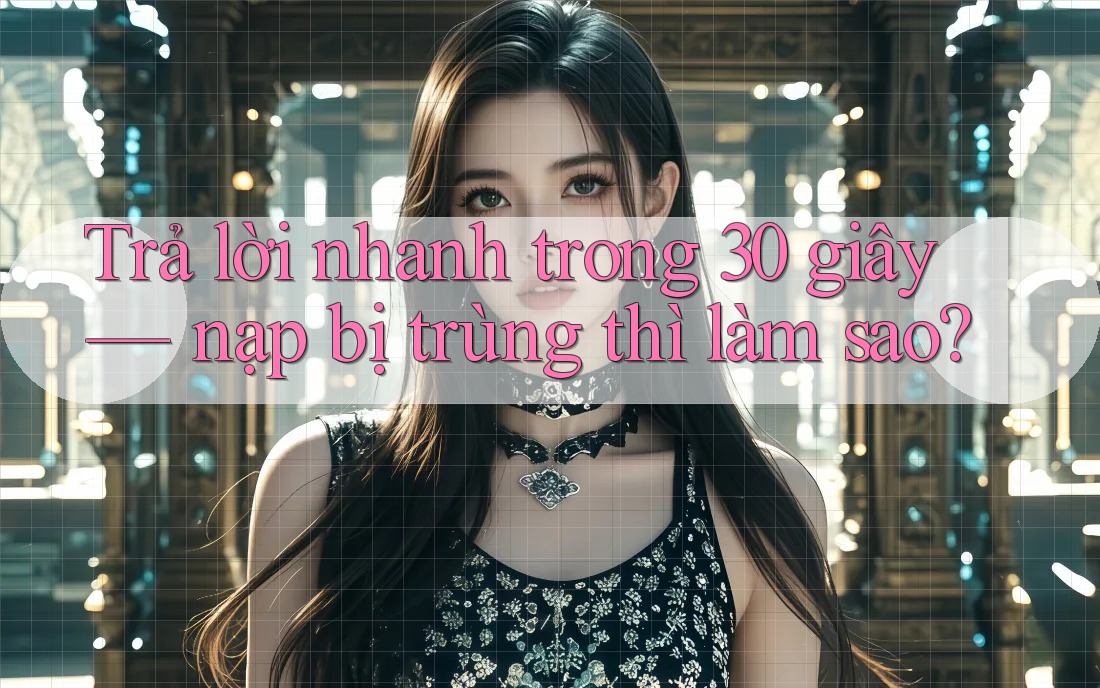Trả lời nhanh trong 30 giây — nạp bị trùng thì làm sao? Trả lời nhanh trong 30 giây — nạp bị trùng thì làm sao?