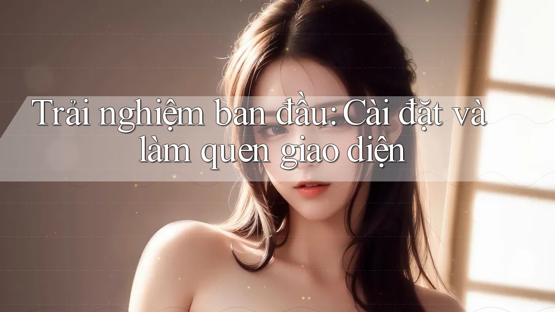 Trải nghiệm ban đầu: Cài đặt và làm quen giao diện Trải nghiệm ban đầu: Cài đặt và làm quen giao diện