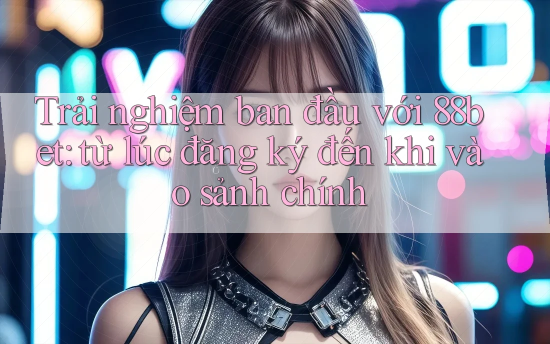 Trải nghiệm ban đầu với 88bet: từ lúc đăng ký đến khi vào sảnh chính Trải nghiệm ban đầu với 88bet: từ lúc đăng ký đến khi vào sảnh chính