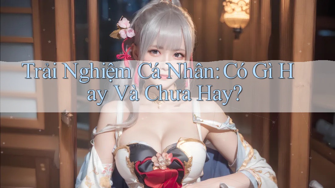 Trải Nghiệm Cá Nhân: Có Gì Hay Và Chưa Hay? Trải Nghiệm Cá Nhân: Có Gì Hay Và Chưa Hay?