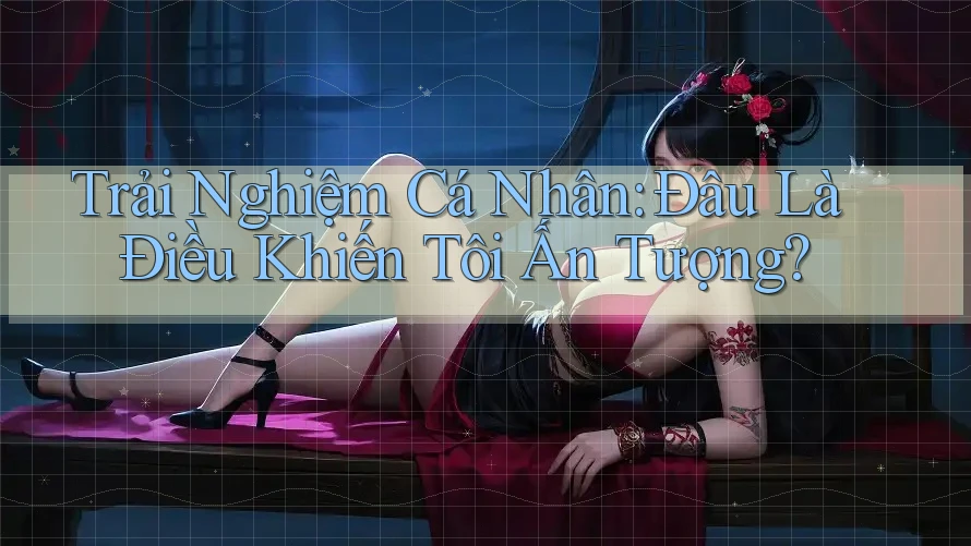 Trải Nghiệm Cá Nhân: Đâu Là Điều Khiến Tôi Ấn Tượng? Trải Nghiệm Cá Nhân: Đâu Là Điều Khiến Tôi Ấn Tượng?