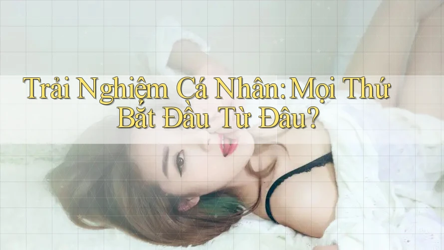 Trải Nghiệm Cá Nhân: Mọi Thứ Bắt Đầu Từ Đâu? Trải Nghiệm Cá Nhân: Mọi Thứ Bắt Đầu Từ Đâu?