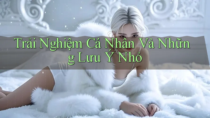 Trải nghiệm cá nhân và những lưu ý nhỏ Trải nghiệm cá nhân và những lưu ý nhỏ