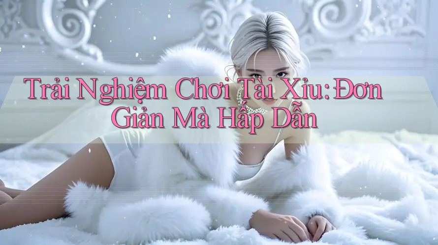 Trải Nghiệm Chơi Tài Xỉu: Đơn Giản Mà Hấp Dẫn Trải Nghiệm Chơi Tài Xỉu: Đơn Giản Mà Hấp Dẫn