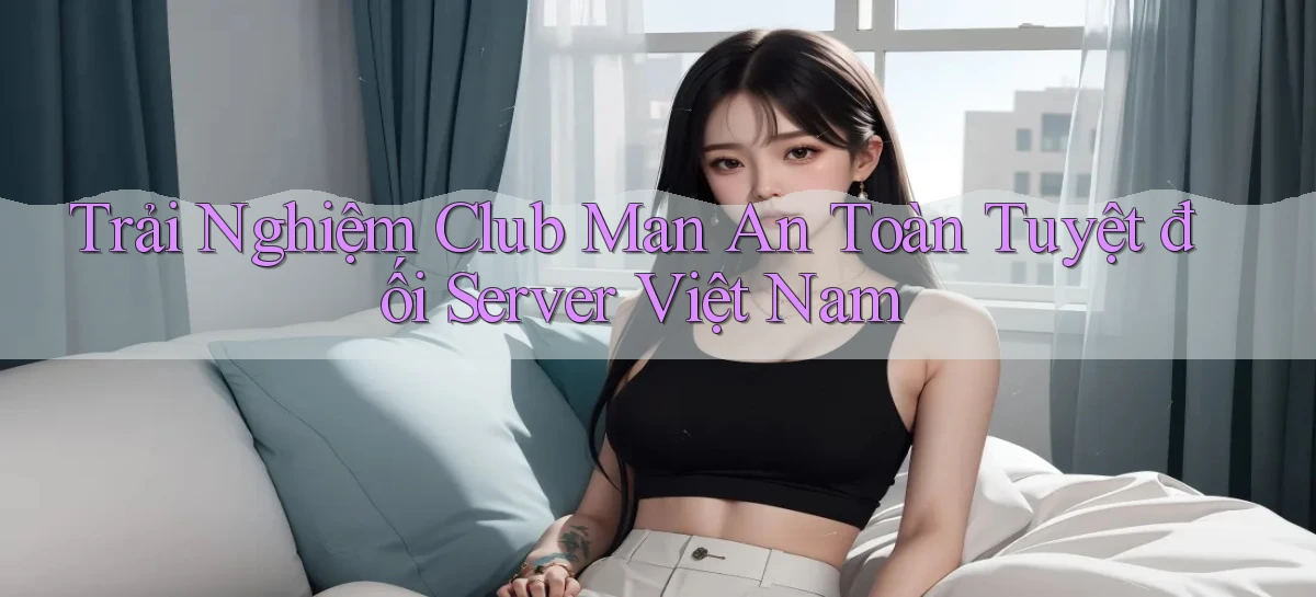 trải nghiệm club man an toàn tuyệt đối server việt nam