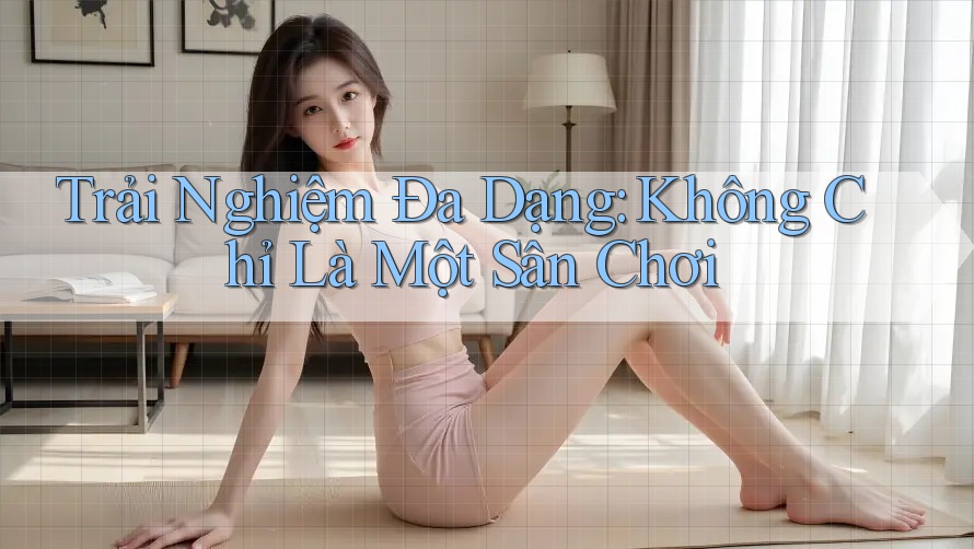 Trải Nghiệm Đa Dạng: Không Chỉ Là Một Sân Chơi Trải Nghiệm Đa Dạng: Không Chỉ Là Một Sân Chơi