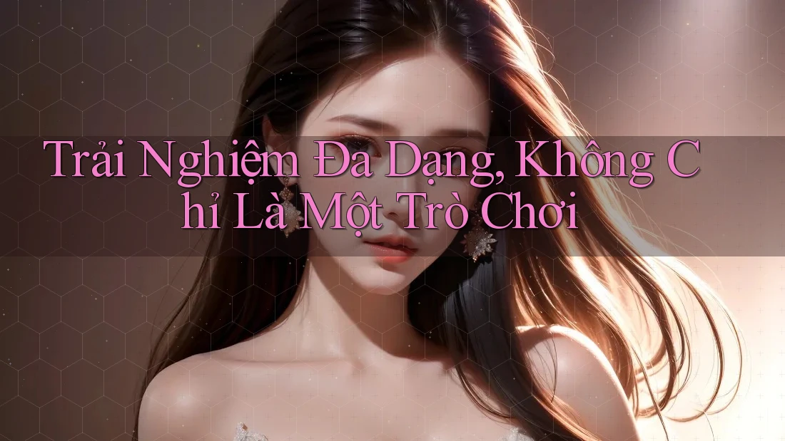 Trải Nghiệm Đa Dạng, Không Chỉ Là Một Trò Chơi Trải Nghiệm Đa Dạng, Không Chỉ Là Một Trò Chơi