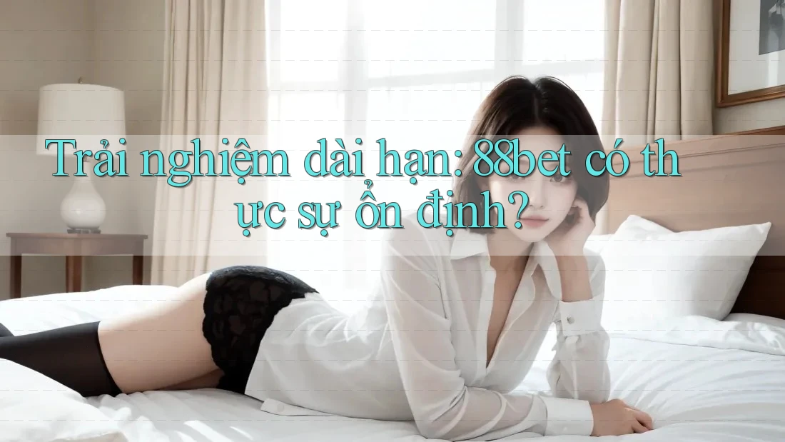 Trải nghiệm dài hạn: 88bet có thực sự ổn định? Trải nghiệm dài hạn: 88bet có thực sự ổn định?