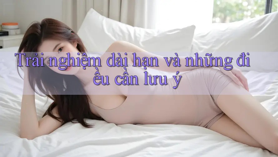 Trải nghiệm dài hạn và những điều cần lưu ý Trải nghiệm dài hạn và những điều cần lưu ý